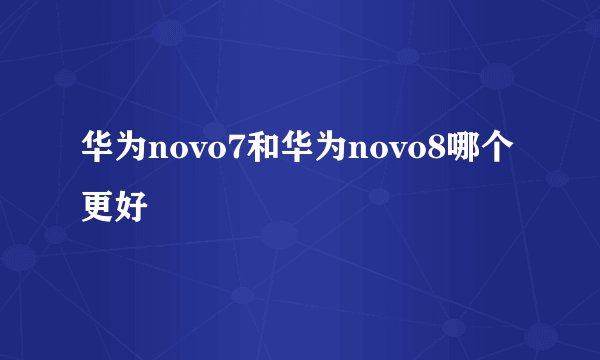 华为novo7和华为novo8哪个更好