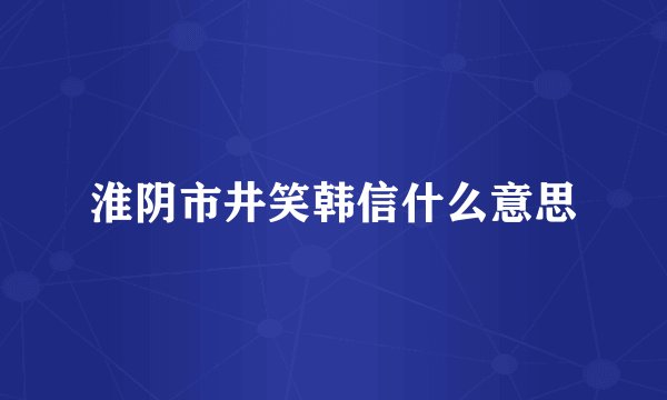 淮阴市井笑韩信什么意思