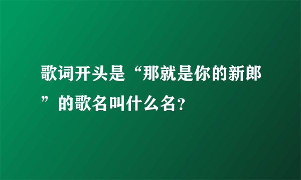 歌词开头是“那就是你的新郎”的歌名叫什么名？