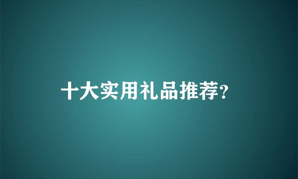 十大实用礼品推荐？