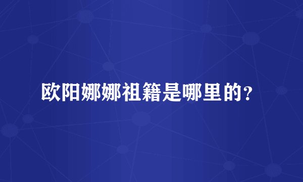 欧阳娜娜祖籍是哪里的？