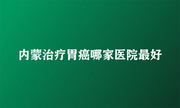 内蒙治疗胃癌哪家医院最好