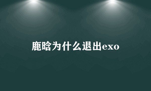 鹿晗为什么退出exo