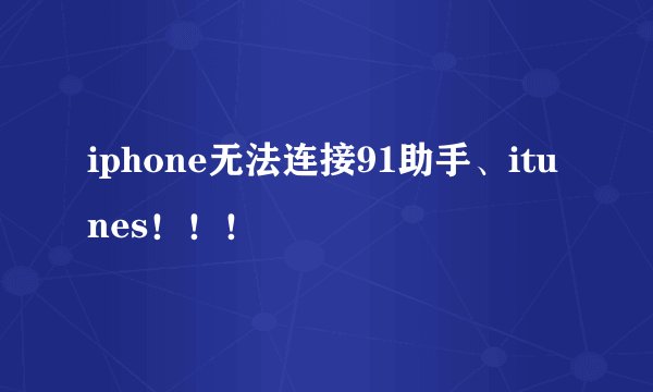 iphone无法连接91助手、itunes！！！