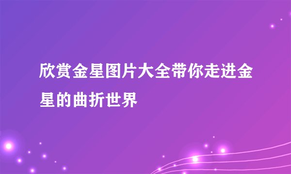 欣赏金星图片大全带你走进金星的曲折世界