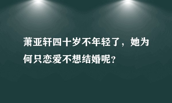 萧亚轩四十岁不年轻了，她为何只恋爱不想结婚呢？