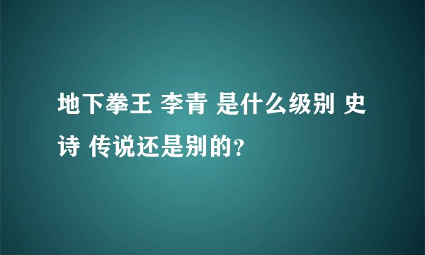 地下拳王 李青 是什么级别 史诗 传说还是别的？