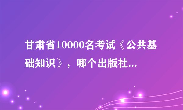 甘肃省10000名考试《公共基础知识》，哪个出版社的好啊？