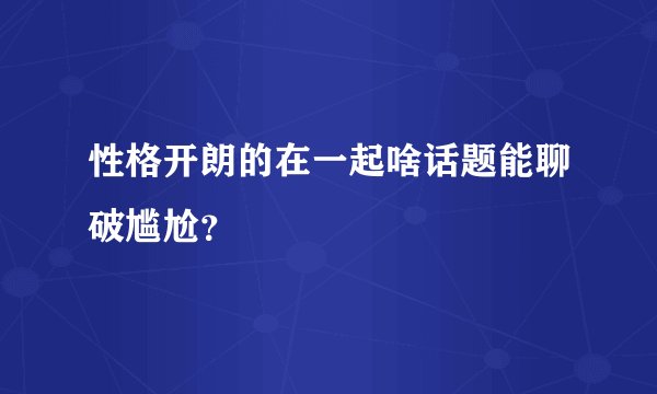 性格开朗的在一起啥话题能聊破尴尬？