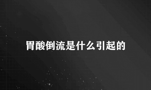 胃酸倒流是什么引起的