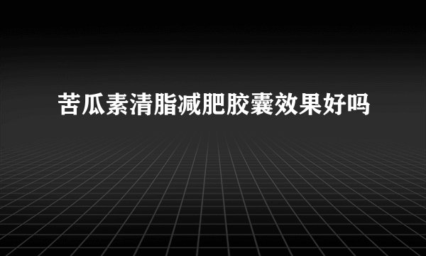 苦瓜素清脂减肥胶囊效果好吗