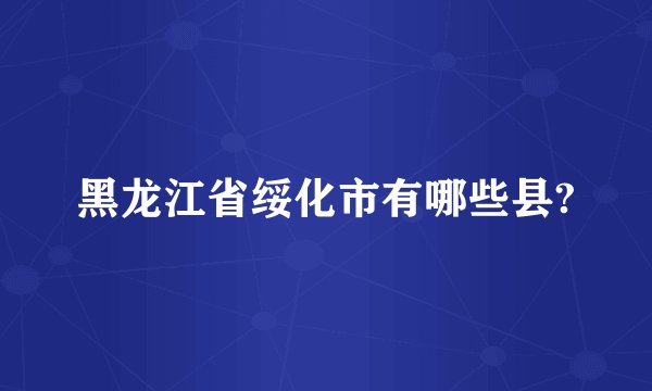 黑龙江省绥化市有哪些县?