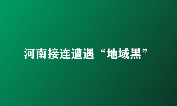 河南接连遭遇“地域黑”