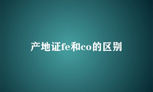 产地证fe和co的区别
