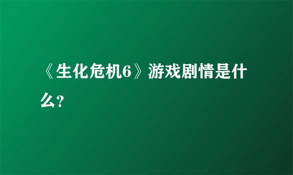 《生化危机6》游戏剧情是什么？