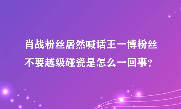 肖战粉丝居然喊话王一博粉丝不要越级碰瓷是怎么一回事？