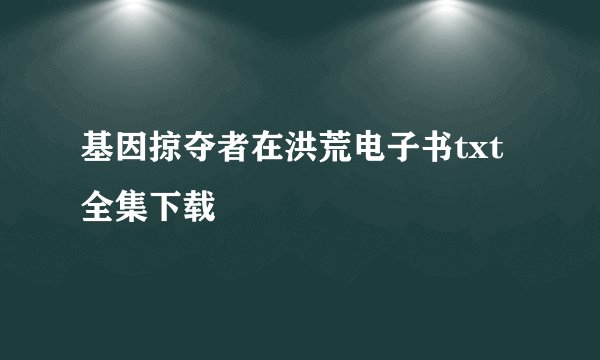 基因掠夺者在洪荒电子书txt全集下载