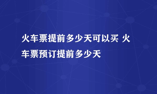 火车票提前多少天可以买 火车票预订提前多少天