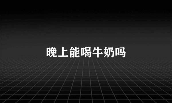 晚上能喝牛奶吗