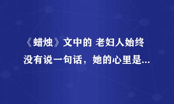 《蜡烛》文中的 老妇人始终没有说一句话，她的心里是怎么想的