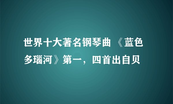 世界十大著名钢琴曲 《蓝色多瑙河》第一，四首出自贝