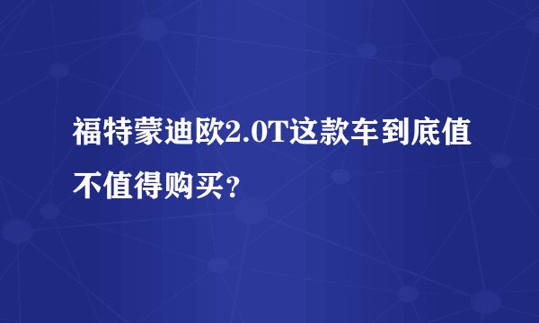 福特蒙迪欧2.0T这款车到底值不值得购买？