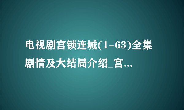 电视剧宫锁连城(1-63)全集剧情及大结局介绍_宫锁连城未删减版全集观看