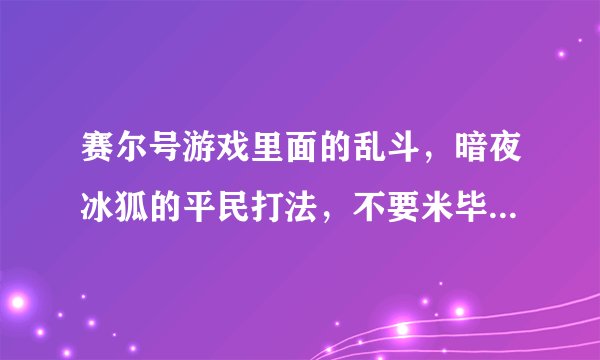 赛尔号游戏里面的乱斗，暗夜冰狐的平民打法，不要米毕，钻石精灵的，有的话告诉我，记住，要最平民的？
