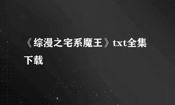 《综漫之宅系魔王》txt全集下载