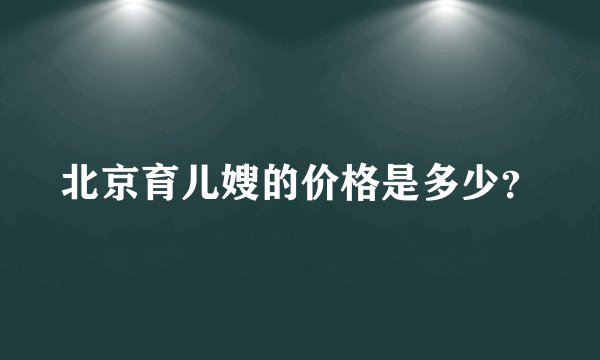 北京育儿嫂的价格是多少？