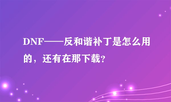 DNF——反和谐补丁是怎么用的，还有在那下载？