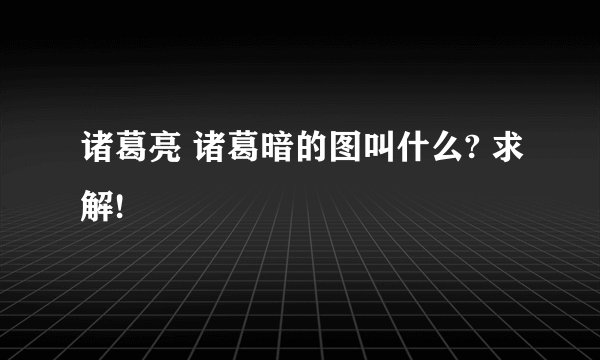 诸葛亮 诸葛暗的图叫什么? 求解!