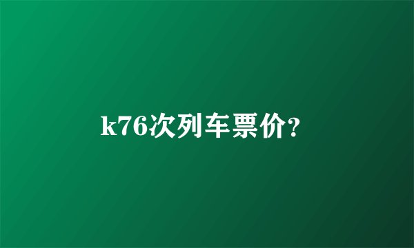 k76次列车票价？