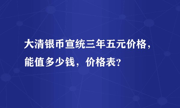 大清银币宣统三年五元价格，能值多少钱，价格表？