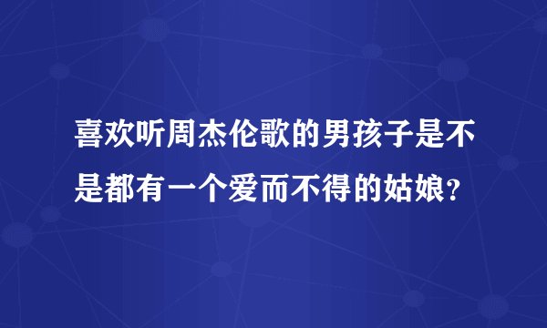 喜欢听周杰伦歌的男孩子是不是都有一个爱而不得的姑娘？
