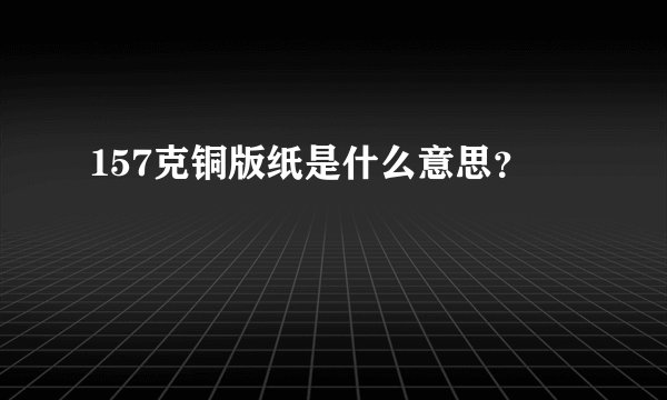 157克铜版纸是什么意思？