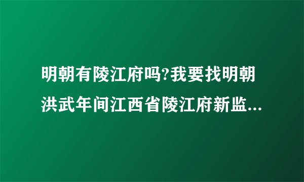 明朝有陵江府吗?我要找明朝洪武年间江西省陵江府新监县杨岗保，祖籍地名？