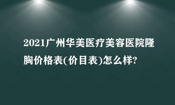 2021广州华美医疗美容医院隆胸价格表(价目表)怎么样?