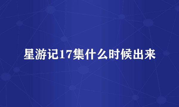 星游记17集什么时候出来