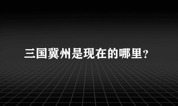 三国冀州是现在的哪里？