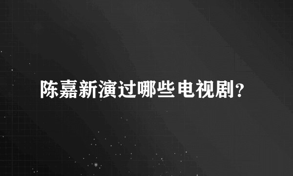 陈嘉新演过哪些电视剧？