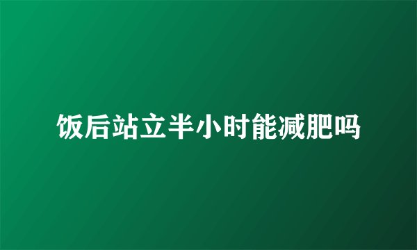 饭后站立半小时能减肥吗