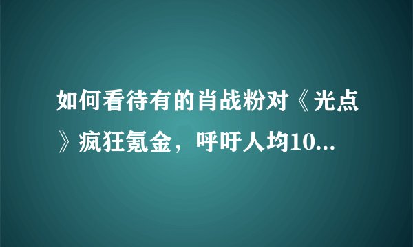 如何看待有的肖战粉对《光点》疯狂氪金，呼吁人均105张等行为？