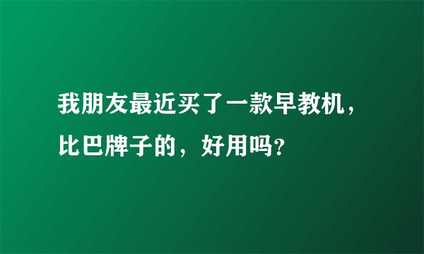 我朋友最近买了一款早教机，比巴牌子的，好用吗？