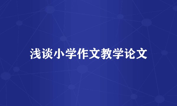 浅谈小学作文教学论文