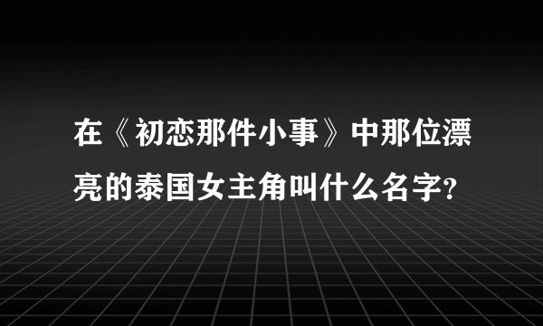 在《初恋那件小事》中那位漂亮的泰国女主角叫什么名字？