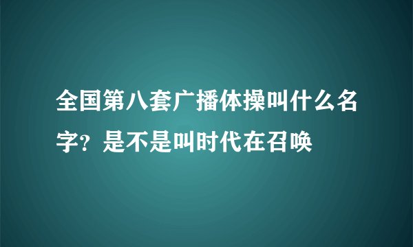 全国第八套广播体操叫什么名字？是不是叫时代在召唤