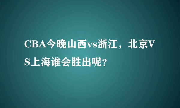 CBA今晚山西vs浙江，北京VS上海谁会胜出呢？