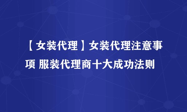 【女装代理】女装代理注意事项 服装代理商十大成功法则