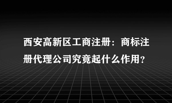 西安高新区工商注册：商标注册代理公司究竟起什么作用？